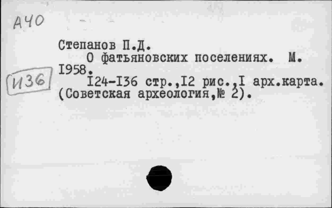 ﻿АЧО
Степанов П.Д.
О фатьяновских поселениях. М.
124-136 стр.,12 рис..1 арх.карта.
(Советская археология,№ 2).